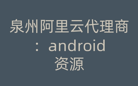 泉州阿里云代理商：android资源