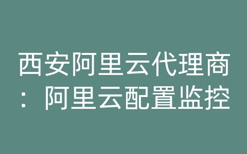 西安阿里云代理商：阿里云配置监控