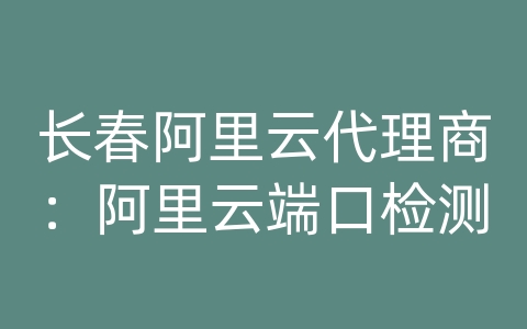 长春阿里云代理商：阿里云端口检测