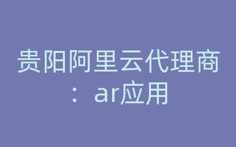 贵阳阿里云代理商：ar应用