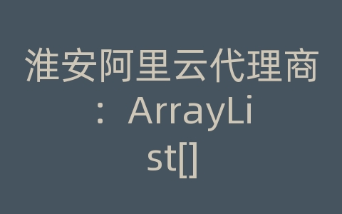 淮安阿里云代理商：ArrayList[]