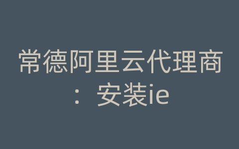 常德阿里云代理商：安装ie