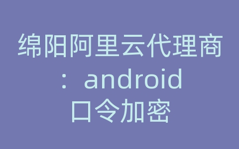 绵阳阿里云代理商：android口令加密