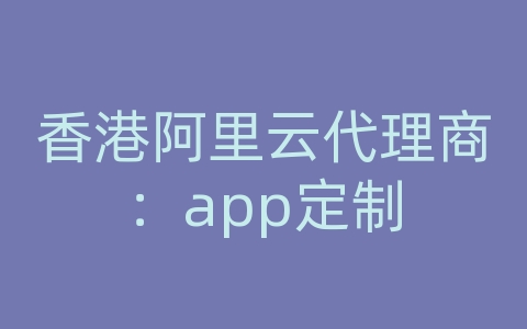 香港阿里云代理商：app定制