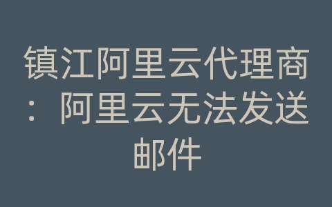 镇江阿里云代理商：阿里云无法发送邮件