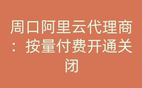 周口阿里云代理商：按量付费开通关闭