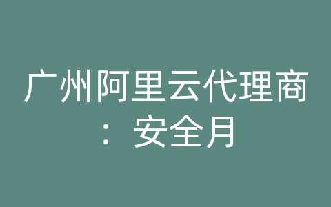 广州阿里云代理商：安全月