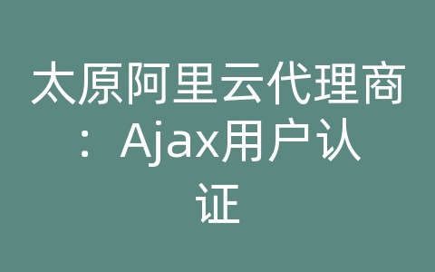 太原阿里云代理商：Ajax用户认证