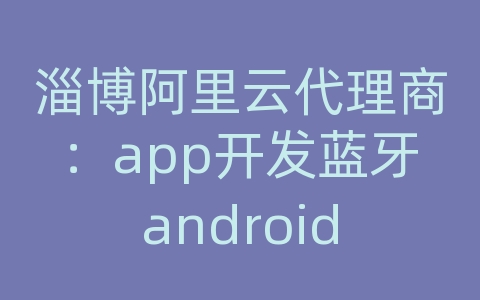 淄博阿里云代理商：app开发蓝牙android