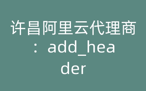 许昌阿里云代理商：add_header