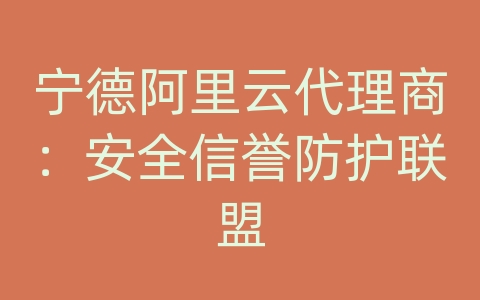 宁德阿里云代理商：安全信誉防护联盟