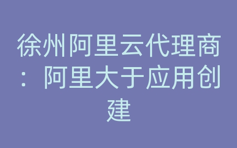 徐州阿里云代理商：阿里大于应用创建