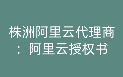 株洲阿里云代理商：阿里云授权书