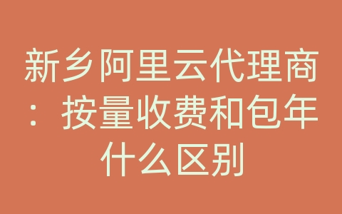 新乡阿里云代理商：按量收费和包年什么区别