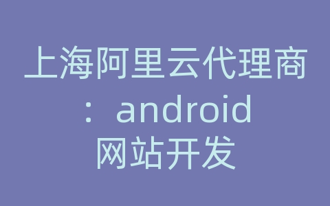 上海阿里云代理商：android网站开发