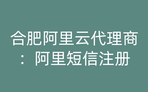 合肥阿里云代理商：阿里短信注册