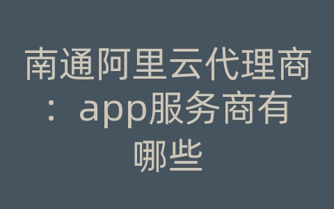 南通阿里云代理商：app服务商有哪些