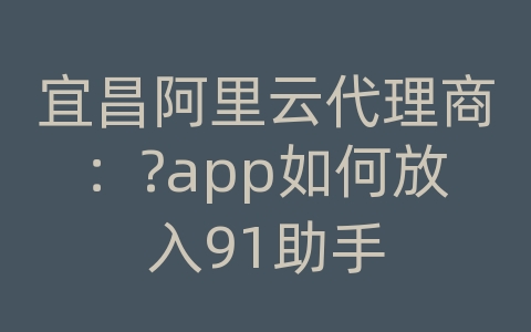 宜昌阿里云代理商：?app如何放入91助手