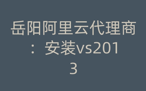 岳阳阿里云代理商：安装vs2013