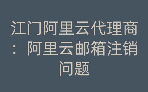 江门阿里云代理商：阿里云邮箱注销问题