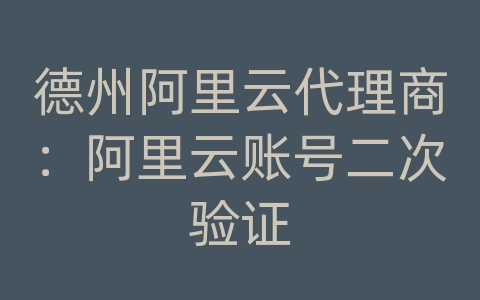 德州阿里云代理商：阿里云账号二次验证