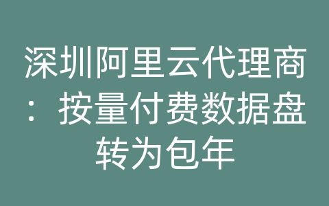 深圳阿里云代理商：按量付费数据盘转为包年