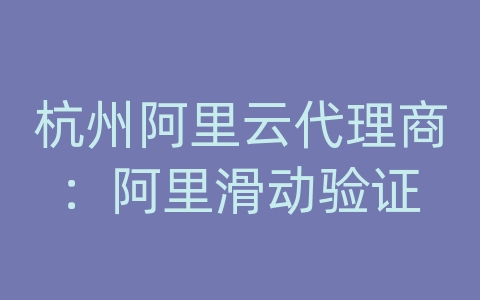 杭州阿里云代理商：阿里滑动验证