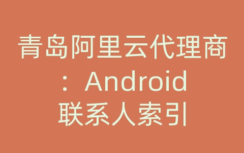 青岛阿里云代理商：Android联系人索引