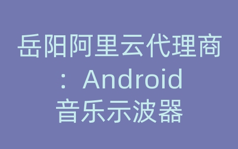 岳阳阿里云代理商：Android音乐示波器