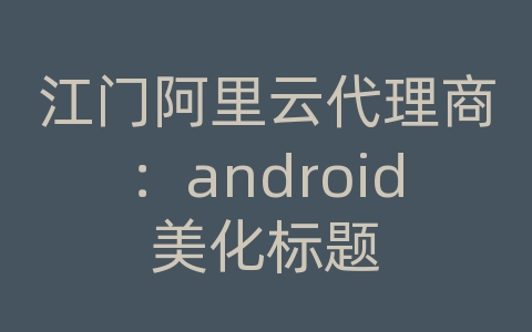 江门阿里云代理商：android美化标题