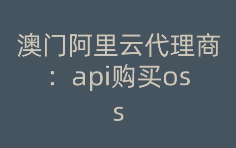 澳门阿里云代理商：api购买oss