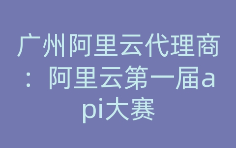 广州阿里云代理商：阿里云第一届api大赛