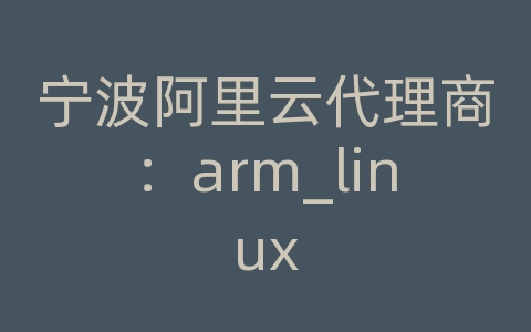 宁波阿里云代理商：arm_linux