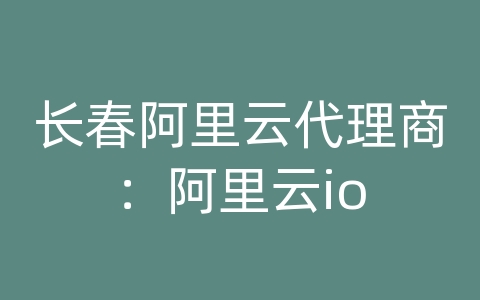 长春阿里云代理商：阿里云io