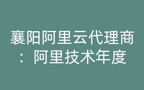 襄阳阿里云代理商：阿里技术年度