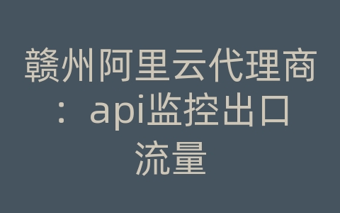 赣州阿里云代理商：api监控出口流量