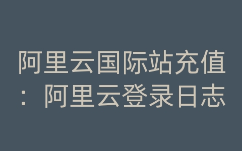 阿里云国际站充值：阿里云登录日志