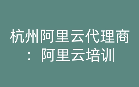 杭州阿里云代理商：阿里云培训