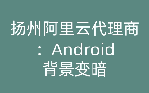 扬州阿里云代理商：Android背景变暗