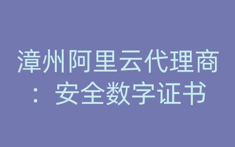 漳州阿里云代理商：安全数字证书