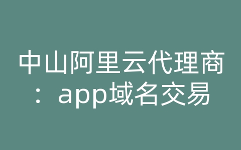 中山阿里云代理商：app域名交易