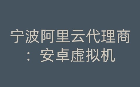 宁波阿里云代理商：安卓虚拟机