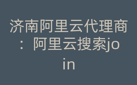 济南阿里云代理商：阿里云搜索join