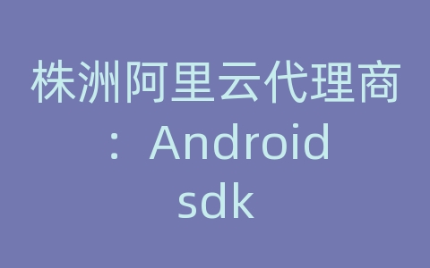 株洲阿里云代理商：Androidsdk