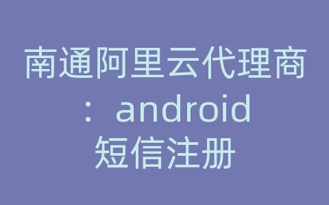 南通阿里云代理商：android短信注册