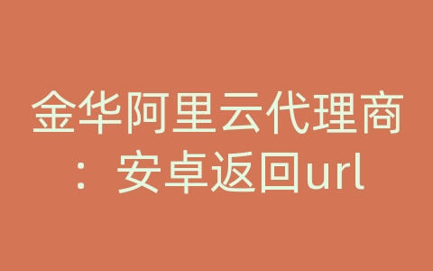 金华阿里云代理商：安卓返回url