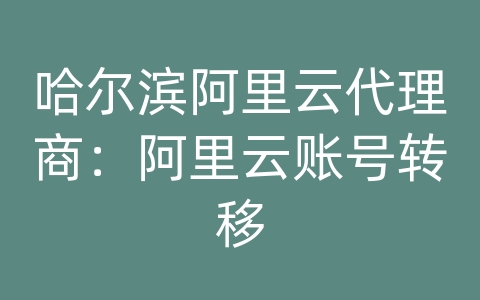 哈尔滨阿里云代理商：阿里云账号转移