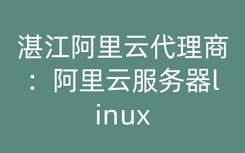 湛江阿里云代理商：阿里云服务器linux