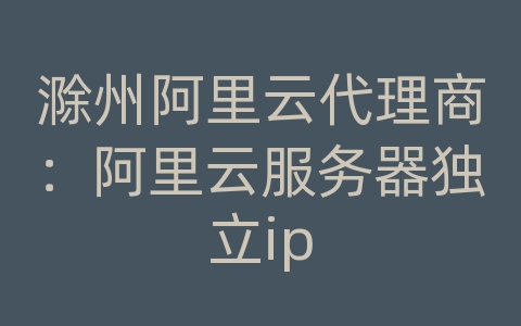 滁州阿里云代理商：阿里云服务器独立ip