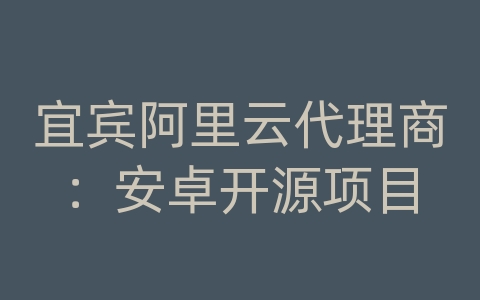 宜宾阿里云代理商：安卓开源项目